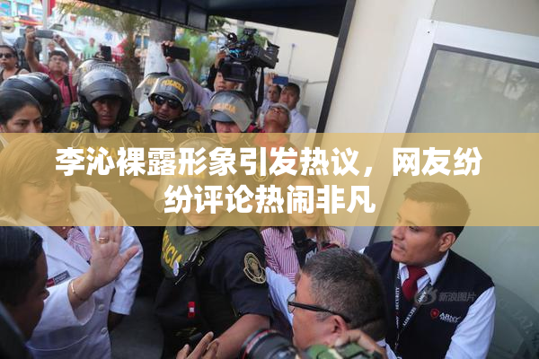 李沁裸露形象引发热议，网友纷纷评论热闹非凡