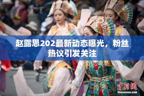赵露思202最新动态曝光，粉丝热议引发关注