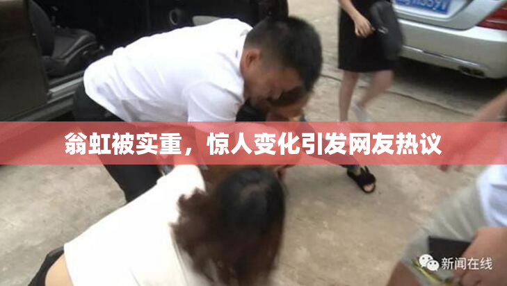 翁虹被实重，惊人变化引发网友热议