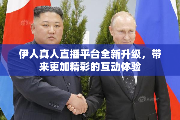 伊人真人直播平台全新升级，带来更加精彩的互动体验