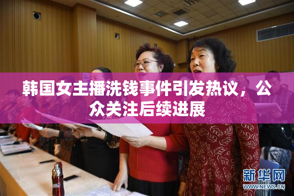 韩国女主播洗钱事件引发热议，公众关注后续进展