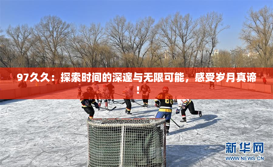 97久久：探索时间的深邃与无限可能，感受岁月真谛！