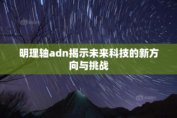 明理轴adn揭示未来科技的新方向与挑战
