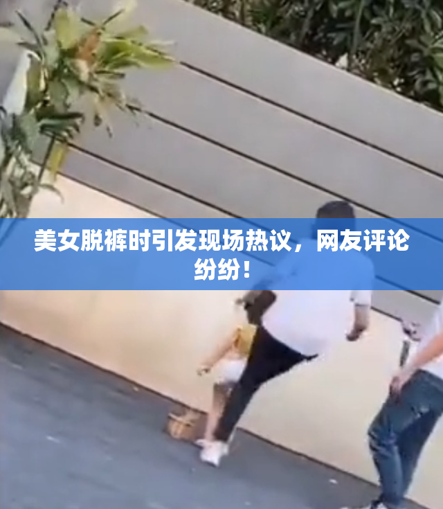 美女脱裤时引发现场热议，网友评论纷纷！
