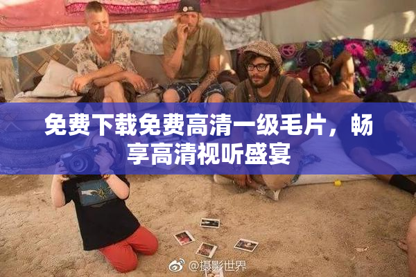 免费下载免费高清一级毛片，畅享高清视听盛宴