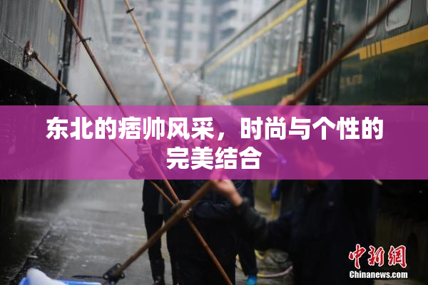 东北的痞帅风采，时尚与个性的完美结合