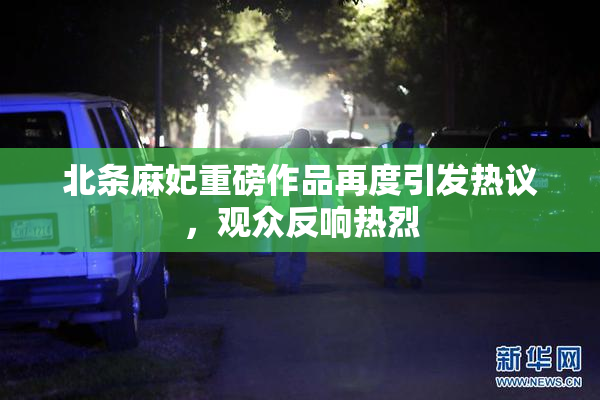 北条麻妃重磅作品再度引发热议，观众反响热烈