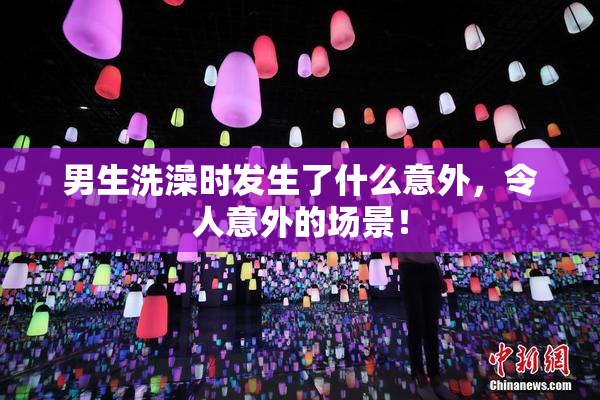 男生洗澡时发生了什么意外，令人意外的场景！