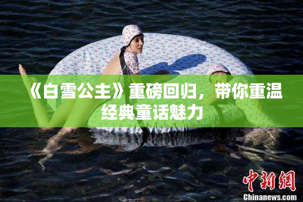 《白雪公主》重磅回归，带你重温经典童话魅力