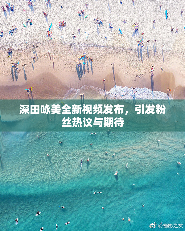 深田咏美全新视频发布，引发粉丝热议与期待