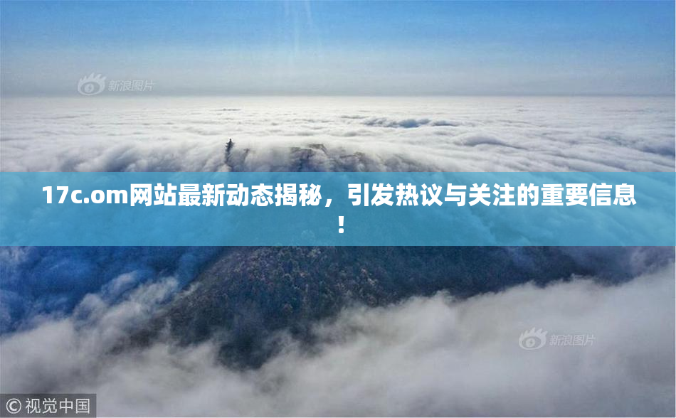 17c.om网站最新动态揭秘，引发热议与关注的重要信息！
