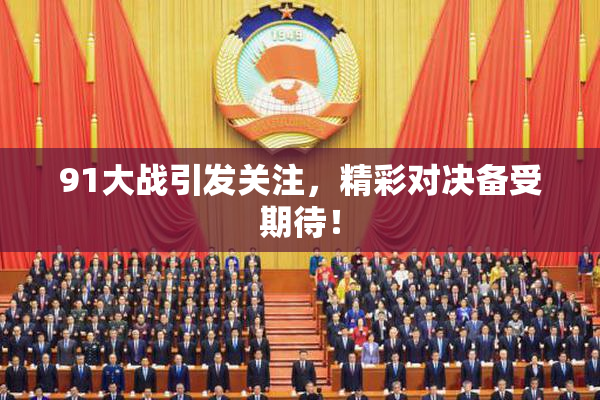 91大战引发关注，精彩对决备受期待！