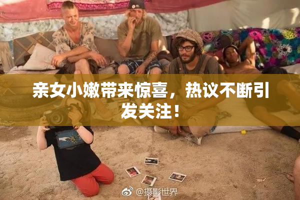 亲女小嫩带来惊喜，热议不断引发关注！