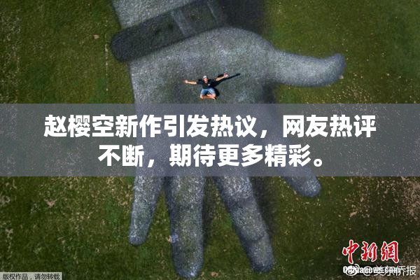 赵樱空新作引发热议，网友热评不断，期待更多精彩。