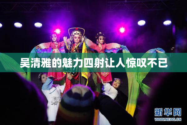 吴清雅的魅力四射让人惊叹不已
