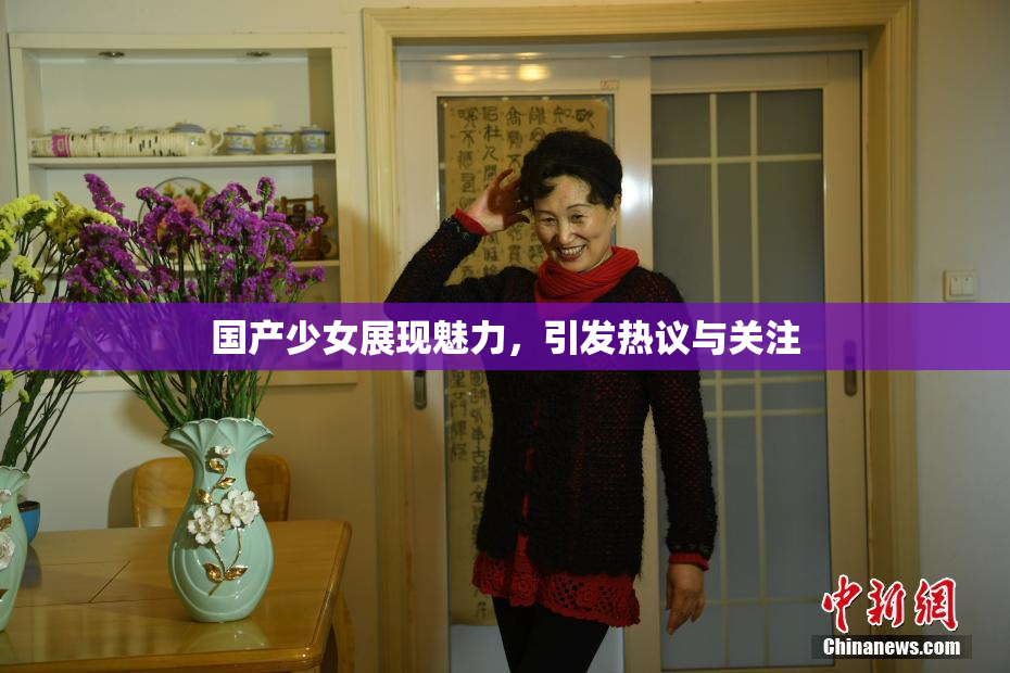 国产少女展现魅力，引发热议与关注