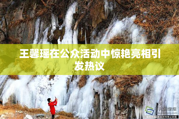 王馨瑶在公众活动中惊艳亮相引发热议