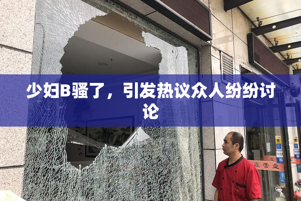 少妇B骚了，引发热议众人纷纷讨论