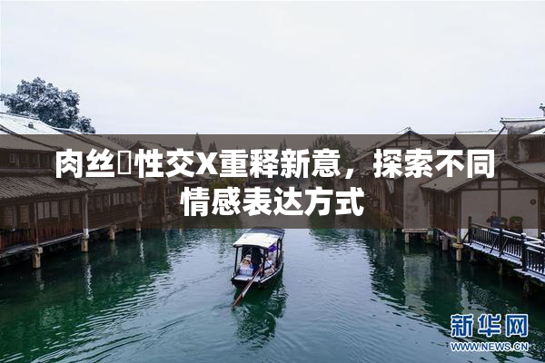 肉丝祙性交X重释新意，探索不同情感表达方式