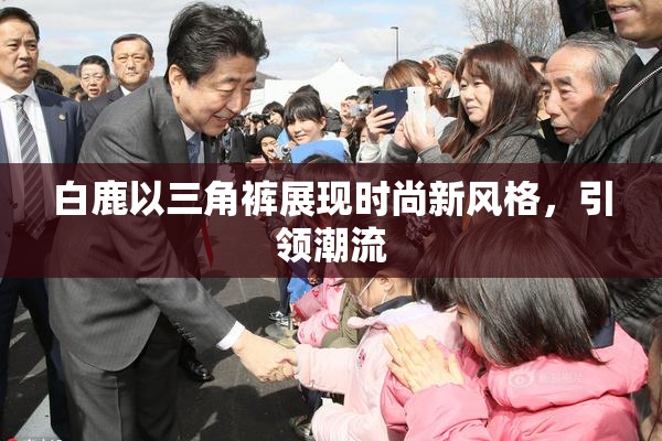 白鹿以三角裤展现时尚新风格，引领潮流
