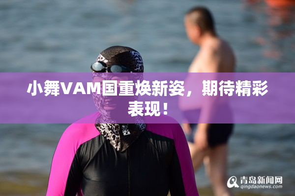 小舞VAM国重焕新姿，期待精彩表现！