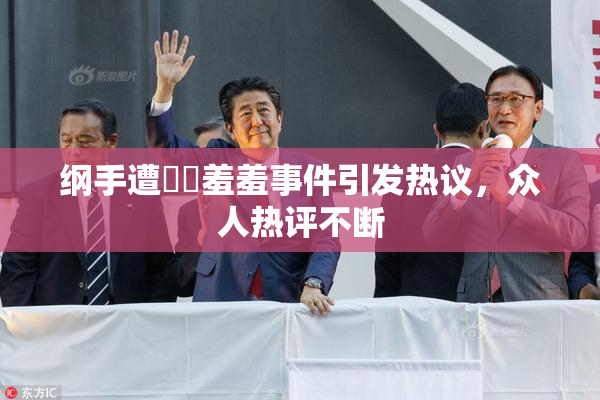纲手遭❌‌羞羞事件引发热议，众人热评不断