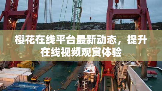 樱花在线平台最新动态，提升在线视频观赏体验