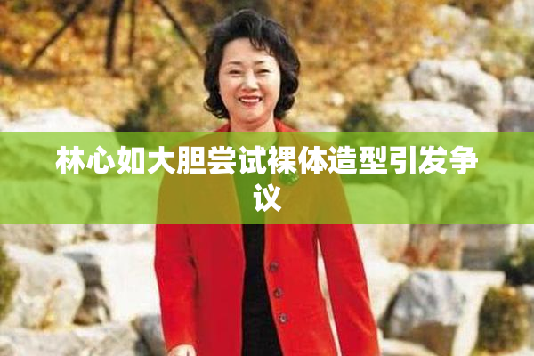 林心如大胆尝试裸体造型引发争议