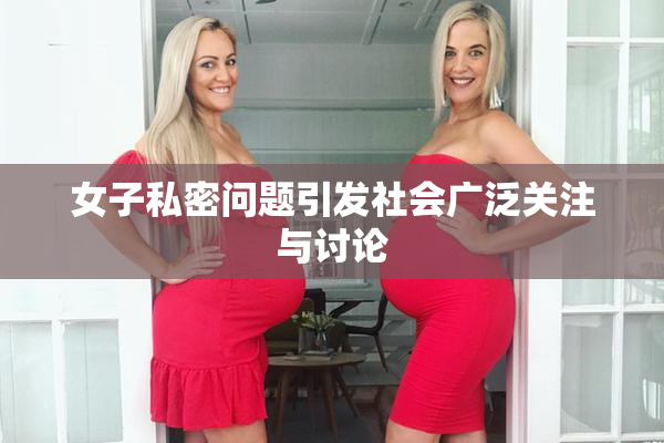 女子私密问题引发社会广泛关注与讨论