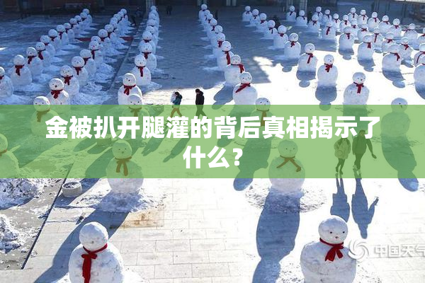 金被扒开腿灌的背后真相揭示了什么？