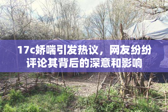 17c娇喘引发热议，网友纷纷评论其背后的深意和影响