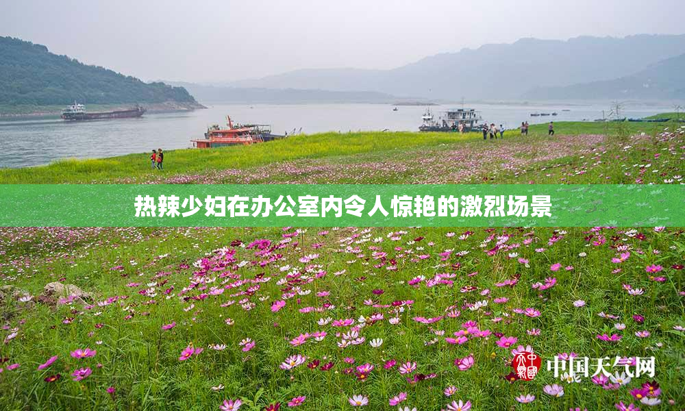 热辣少妇在办公室内令人惊艳的激烈场景