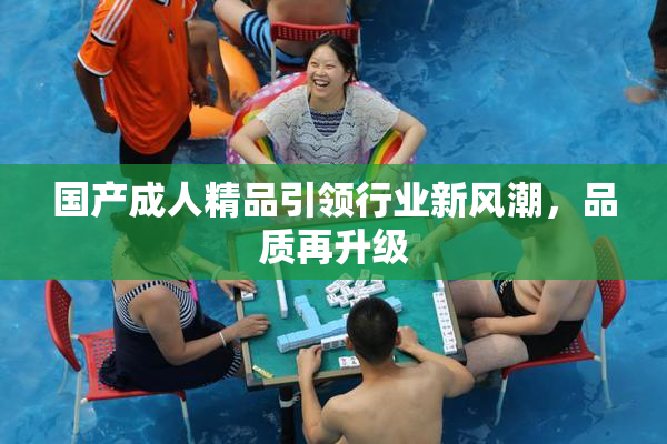 国产成人精品引领行业新风潮，品质再升级