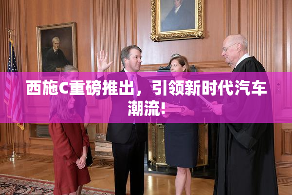 西施C重磅推出，引领新时代汽车潮流!