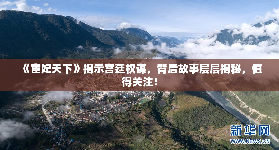 《宦妃天下》揭示宫廷权谋，背后故事层层揭秘，值得关注！
