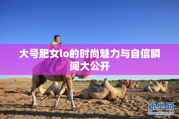 大号肥女lo的时尚魅力与自信瞬间大公开