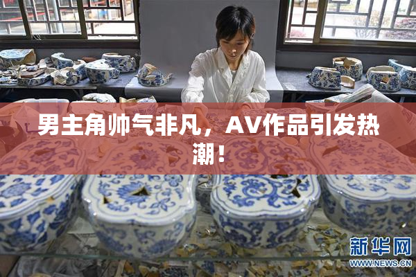 男主角帅气非凡，AV作品引发热潮！