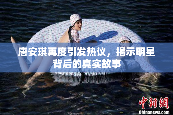 唐安琪再度引发热议，揭示明星背后的真实故事