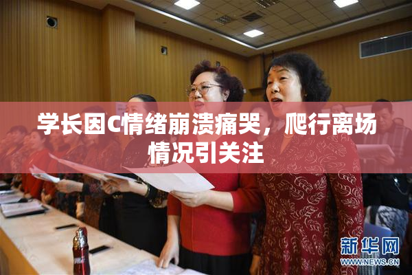 学长因C情绪崩溃痛哭，爬行离场情况引关注