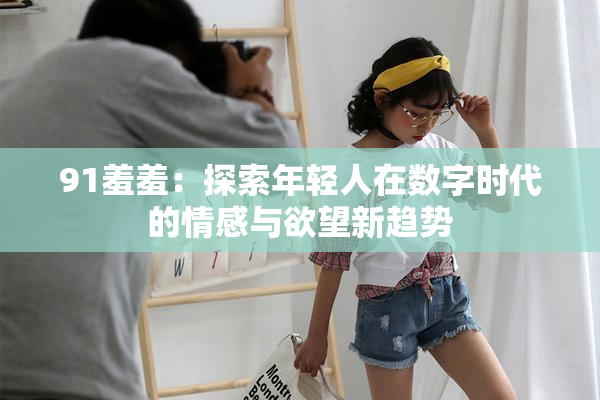 91羞羞：探索年轻人在数字时代的情感与欲望新趋势
