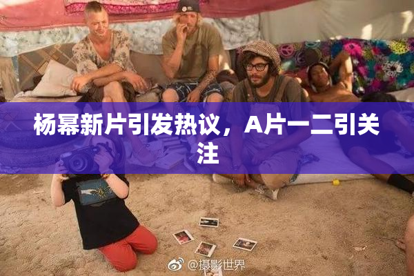 杨幂新片引发热议，A片一二引关注