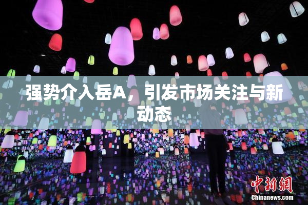 强势介入岳A，引发市场关注与新动态