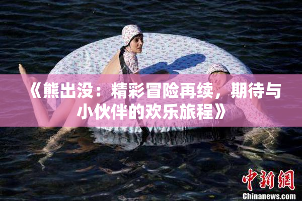 《熊出没：精彩冒险再续，期待与小伙伴的欢乐旅程》
