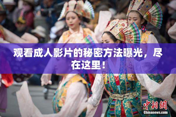 观看成人影片的秘密方法曝光，尽在这里！