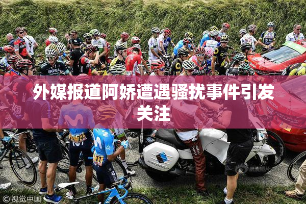外媒报道阿娇遭遇骚扰事件引发关注