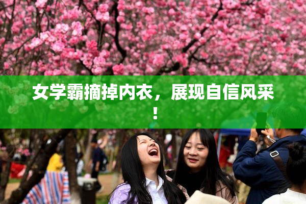 女学霸摘掉内衣，展现自信风采！