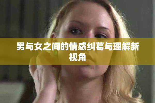 男与女之间的情感纠葛与理解新视角