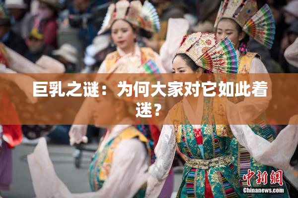 巨乳之谜：为何大家对它如此着迷？