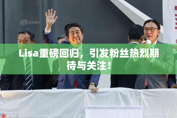 Lisa重磅回归，引发粉丝热烈期待与关注！