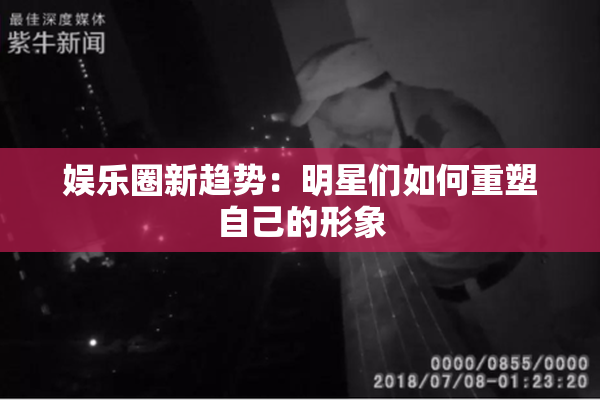 娱乐圈新趋势：明星们如何重塑自己的形象